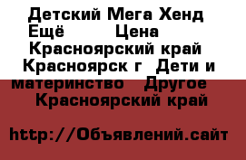 Детский Мега-Хенд “Ещё...!“ › Цена ­ 100 - Красноярский край, Красноярск г. Дети и материнство » Другое   . Красноярский край